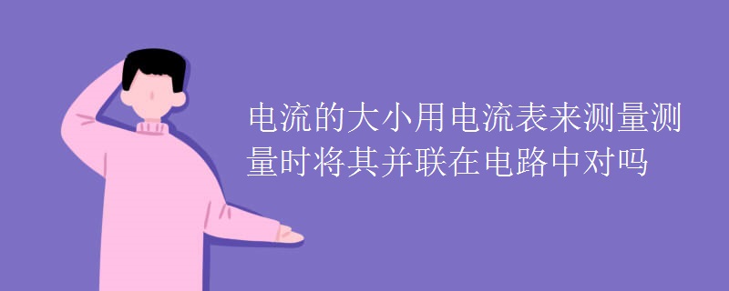 电流的大小用电流表来测量测量时将其并联在电路中对吗