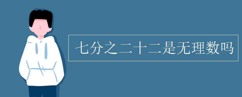 七分之二十二是无理数吗 七分之二十二是无理数吗