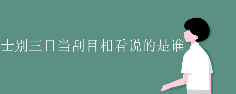 士别三日当刮目相看说的是谁 士别三日当刮目相看说的是谁