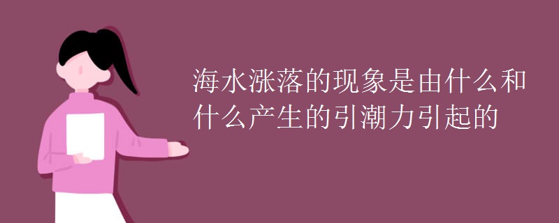海水涨落的现象是由什么和什么产生的引潮力引起的