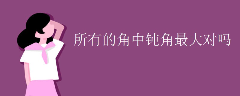 所有的角中钝角最大对吗