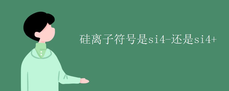 硅离子符号是si4-还是si4+