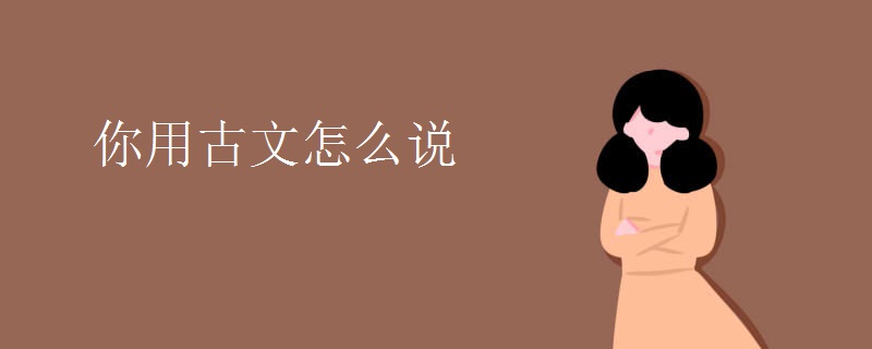 你用古文怎么说 你用古文怎么说
