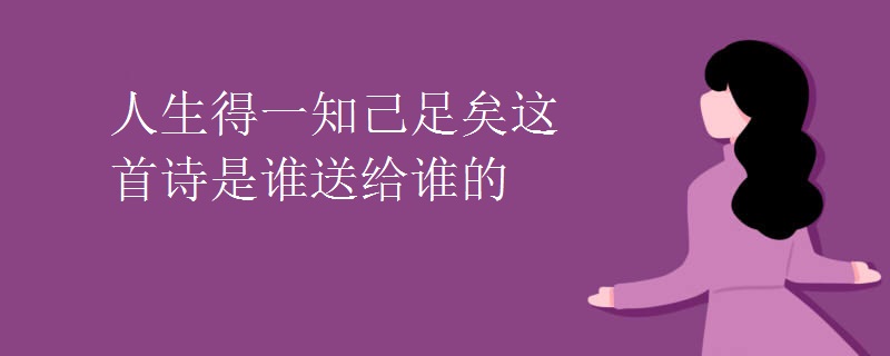 人生得一知己足矣这首诗是谁送给谁的 人生得一知己足矣这首诗是谁送给谁的