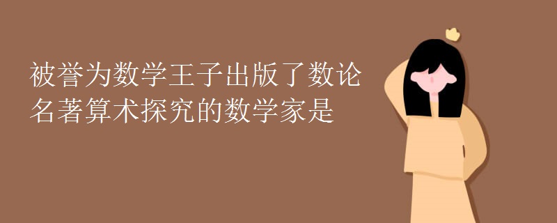 被誉为数学王子出版了数论名著算术探究的数学家是