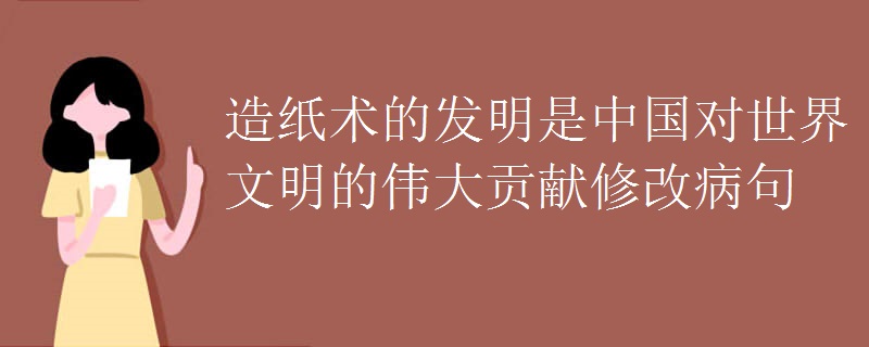 造纸术的发明是中国对世界文明的伟大贡献修改病句 造纸术的发明是中国对世界文明的伟大贡献修改病句