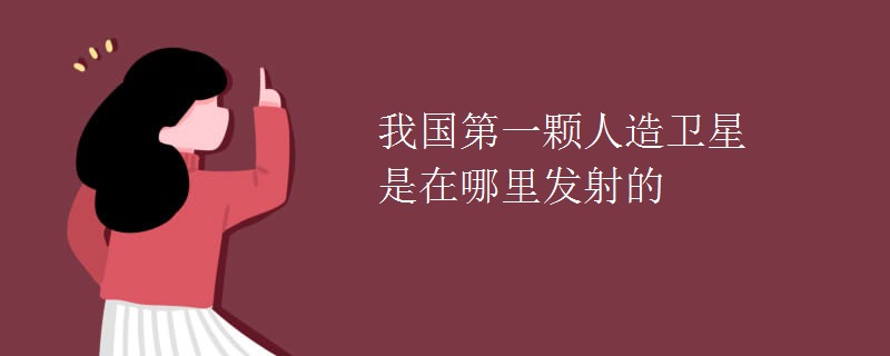 我国第一颗人造卫星是在哪里发射的