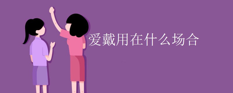 爱戴用在什么场合 爱戴用在什么场合