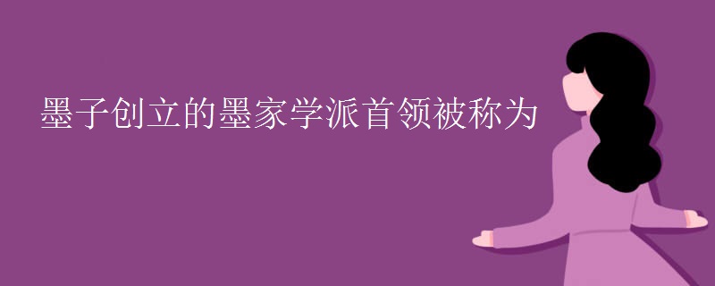 墨子创立的墨家学派首领被称为 墨子创立的墨家学派首领被称为