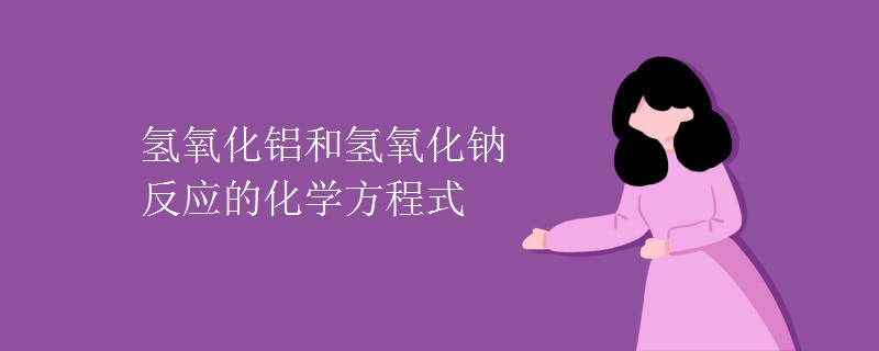 氢氧化铝和氢氧化钠反应的化学方程式 氢氧化铝和氢氧化钠反应的化学方程式