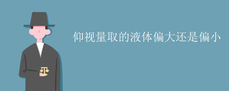 仰视量取的液体偏大还是偏小 仰视量取的液体偏大还是偏小