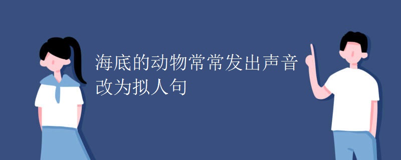 海底的动物常常发出声音改为拟人句 海底的动物常常发出声音改为拟人句