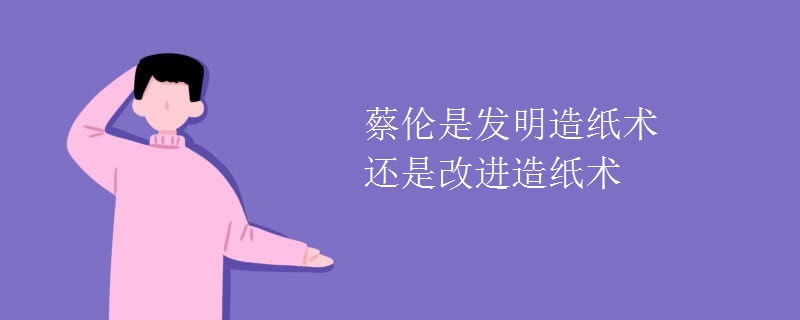 蔡伦是发明造纸术还是改进造纸术