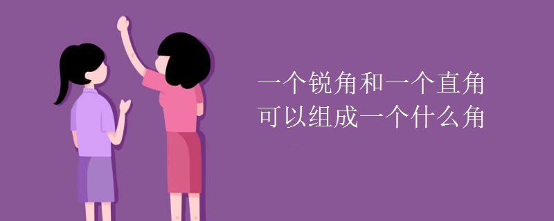 一个锐角和一个直角可以组成一个什么角