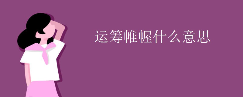 运筹帷幄什么意思 运筹帷幄什么意思