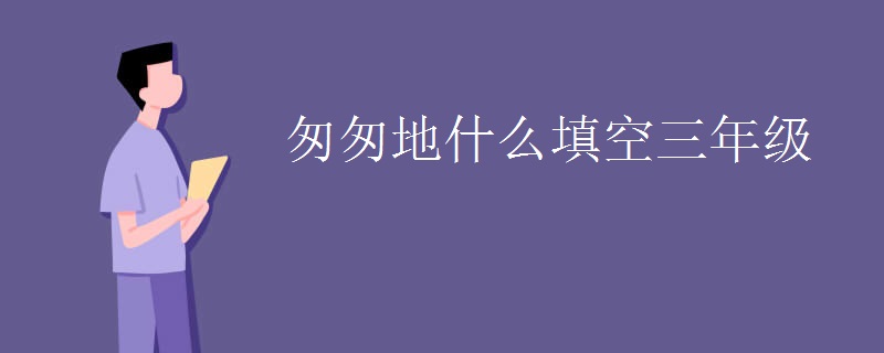 匆匆地什么填空三年级 匆匆地什么填空三年级