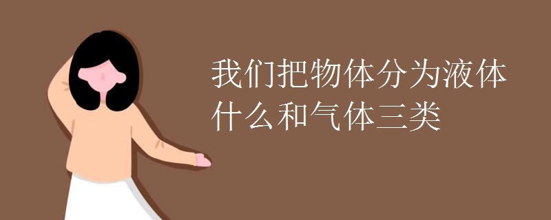 我们把物体分为液体什么和气体三类 我们把物体分为液体什么和气体三类