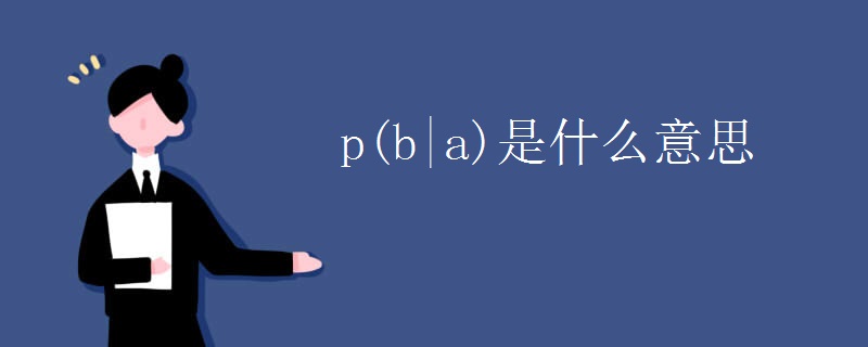 p(b|a)是什么意思 p(b|a)是什么意思