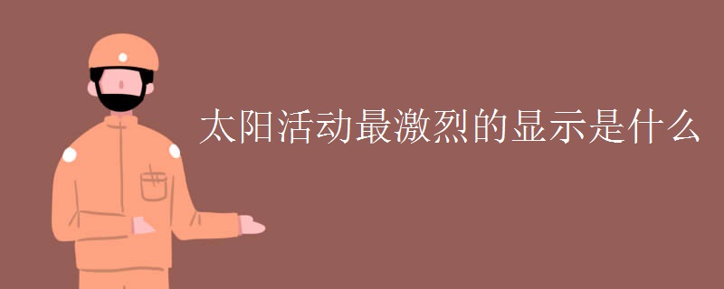 太阳活动最激烈的显示是什么 太阳活动最激烈的显示是什么