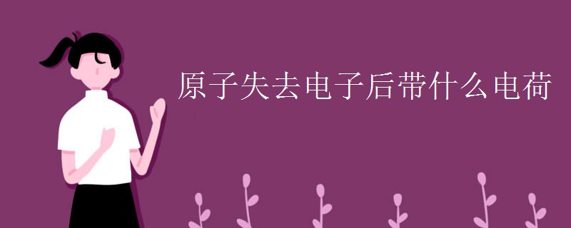 原子失去电子后带什么电荷