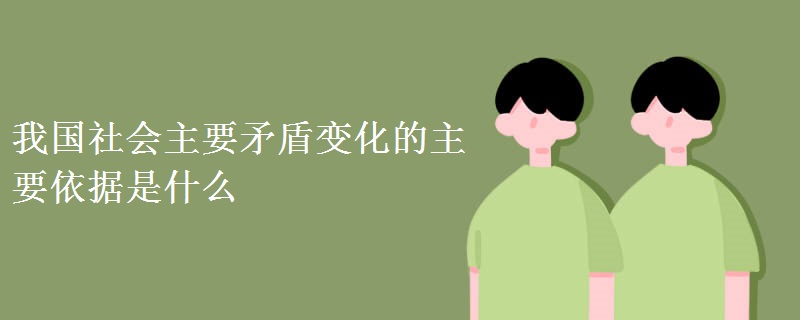 我国社会主要矛盾变化的主要依据是什么 我国社会主要矛盾变化的主要依据是什么