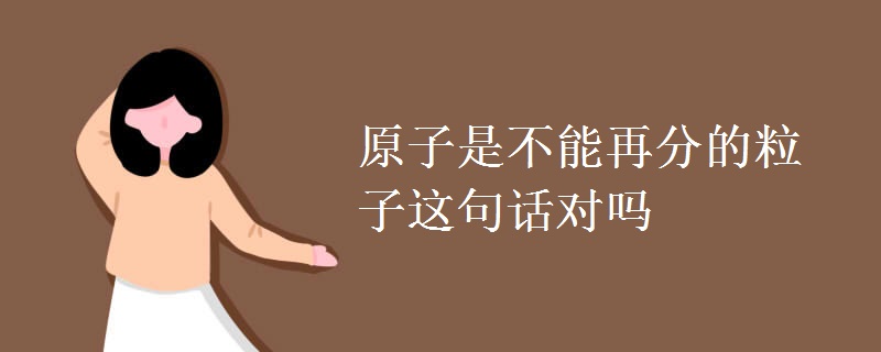 原子是不能再分的粒子这句话对吗