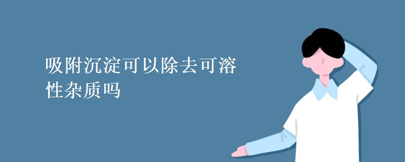 吸附沉淀可以除去可溶性杂质吗