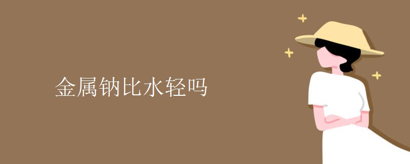 金属钠比水轻吗 金属钠比水轻吗