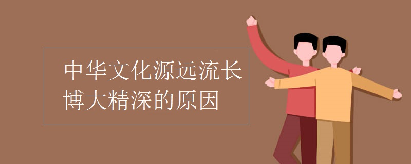 中华文化源远流长博大精深的原因 中华文化源远流长博大精深的原因
