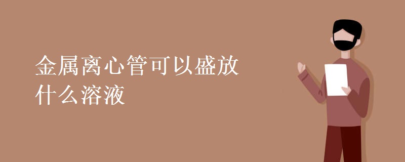 金属离心管可以盛放什么溶液 金属离心管可以盛放什么溶液