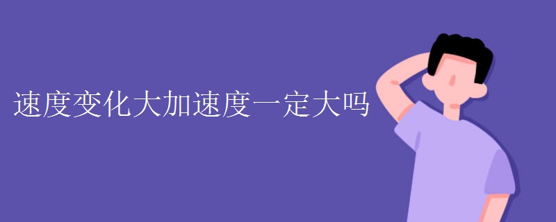 速度变化大加速度一定大吗 速度变化大加速度一定大吗