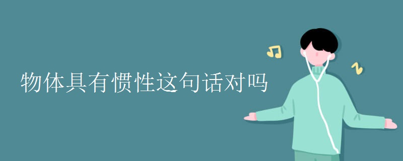 物体具有惯性这句话对吗 物体具有惯性这句话对吗