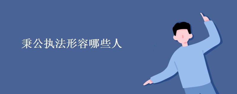 秉公执法形容哪些人 秉公执法形容哪些人