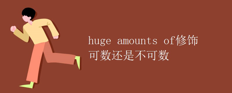 huge amounts of修饰可数还是不可数 huge amounts of修饰可数还是不可数