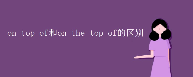 on top of和on the top of的区别 on top of和on the top of的区别