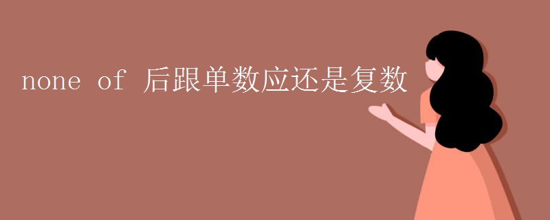 none of 后跟单数应还是复数 none of 后跟单数应还是复数