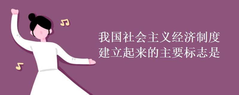 我国社会主义经济制度建立起来的主要标志是