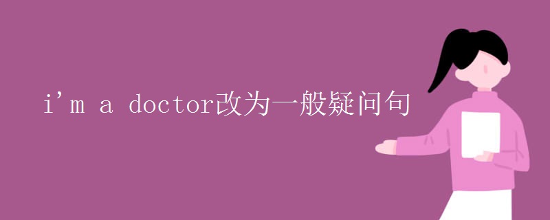 i'm a doctor改为一般疑问句 i'm a doctor改为一般疑问句