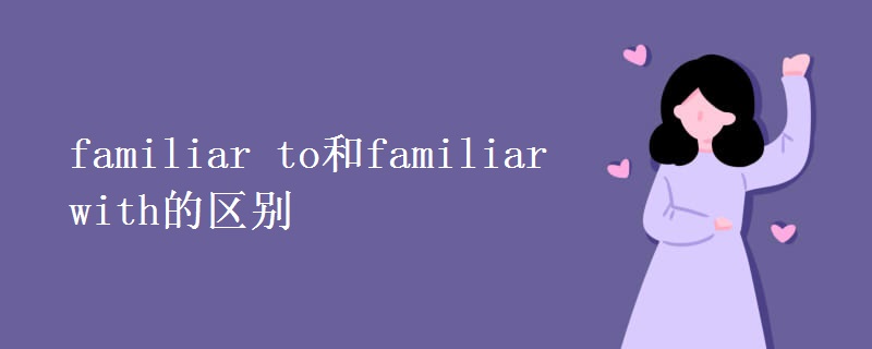 familiar to和familiar with的区别 familiar to和familiar with的区别