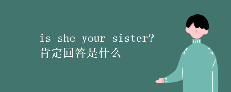 is she your sister? 肯定回答是什么 is she your sister? 肯定回答是什么
