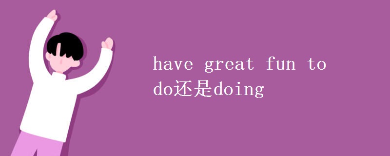 have great fun to do还是doing have great fun to do还是doing
