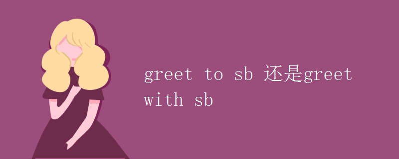 greet to sb 还是greet with sb greet to sb 还是greet with sb