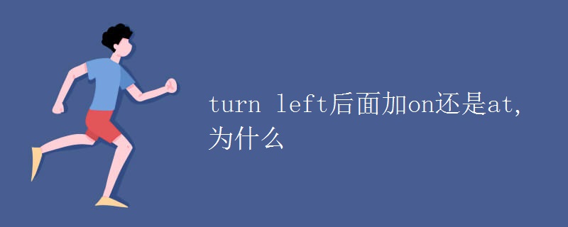 turn left后面加on还是at,为什么 turn left后面加on还是at,为什么