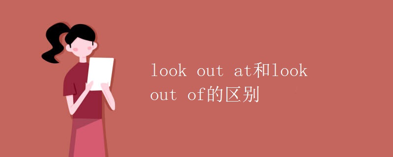 look out at和look out of的区别 look out at和look out of的区别