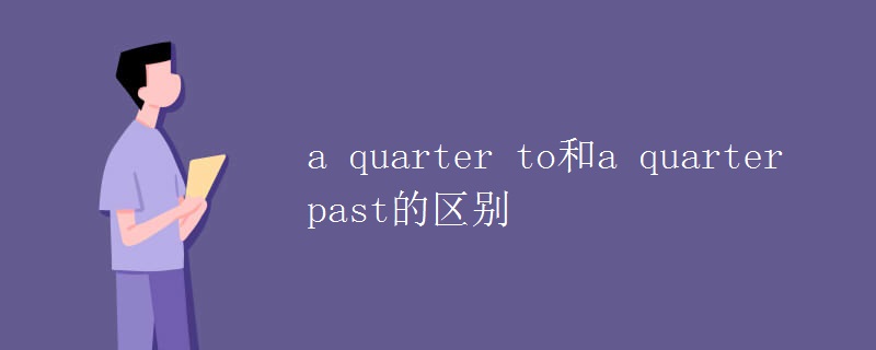 a quarter to和a quarter past的区别 a quarter to和a quarter past的区别