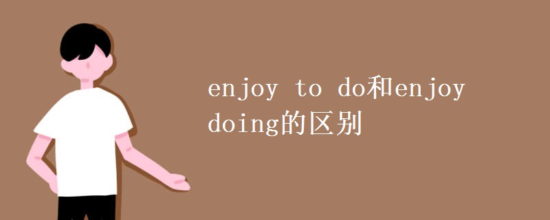 enjoy to do和enjoy doing的区别 enjoy to do和enjoy doing的区别