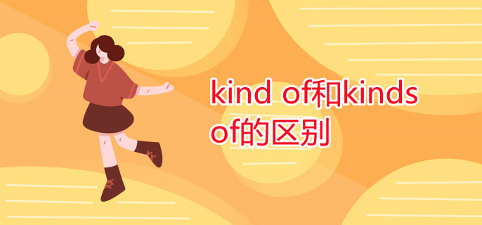 kind of和kinds of的区别 kind of和kinds of的区别