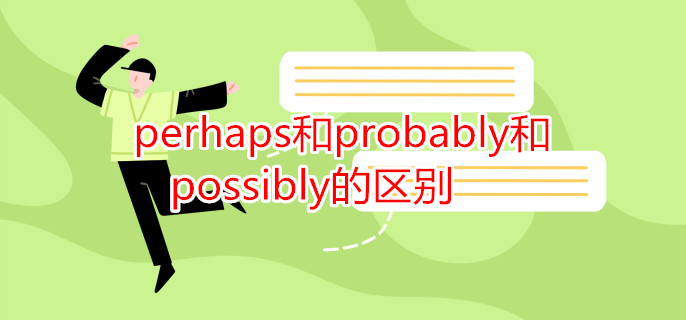 perhaps和probably和possibly的区别 perhaps和probably和possibly的区别