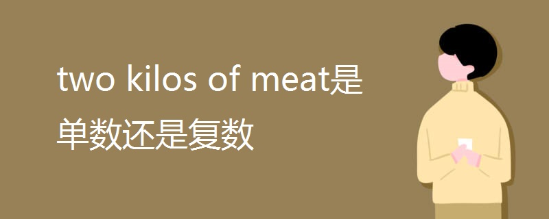 two kilos of meat是单数还是复数 two kilos of meat是单数还是复数
