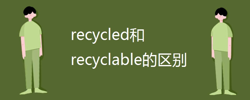 recycled和recyclable的区别 recycled和recyclable的区别